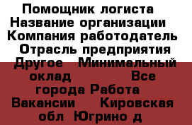 Помощник логиста › Название организации ­ Компания-работодатель › Отрасль предприятия ­ Другое › Минимальный оклад ­ 20 000 - Все города Работа » Вакансии   . Кировская обл.,Югрино д.